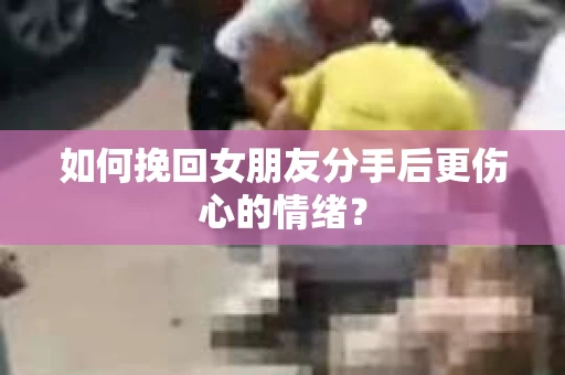 如何挽回女朋友分手后更伤心的情绪？