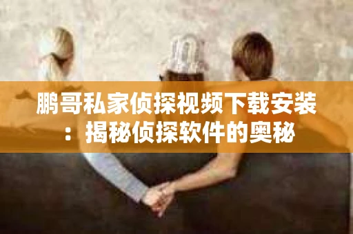 鹏哥私家侦探视频下载安装：揭秘侦探软件的奥秘
