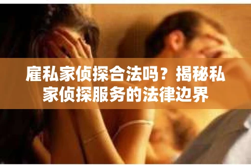 雇私家侦探合法吗？揭秘私家侦探服务的法律边界