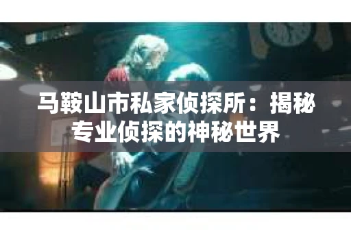 马鞍山市私家侦探所：揭秘专业侦探的神秘世界