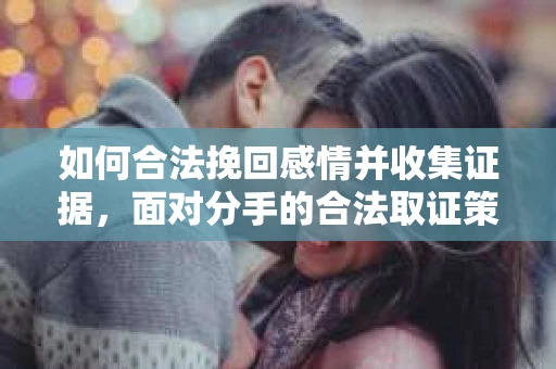 如何合法挽回感情并收集证据，面对分手的合法取证策略