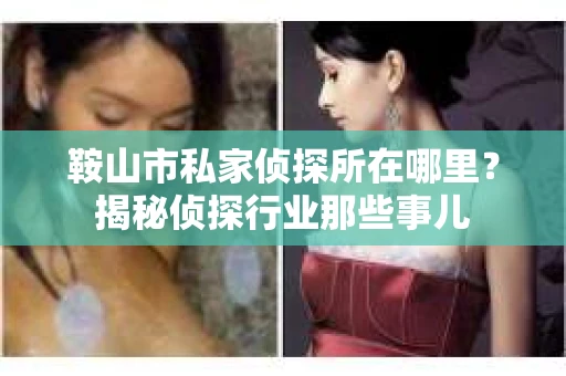 鞍山市私家侦探所在哪里？揭秘侦探行业那些事儿