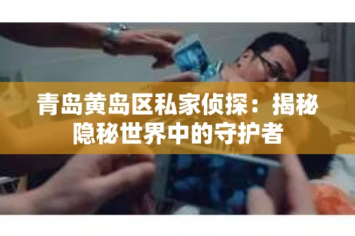 青岛黄岛区私家侦探：揭秘隐秘世界中的守护者