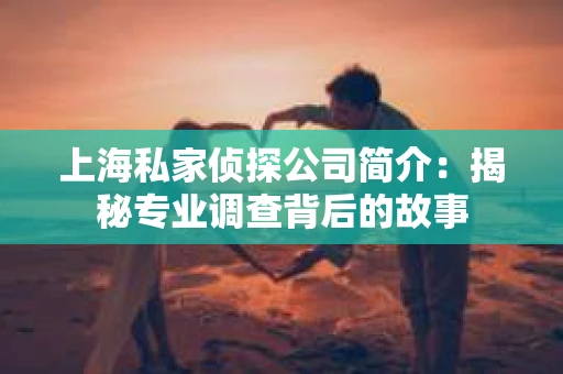 上海私家侦探公司简介:揭秘专业调查背后的故事 上海私家侦探公司简介:揭秘专业调查背后的故事
