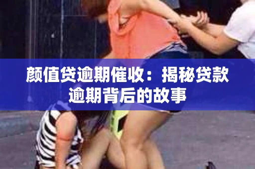 颜值贷逾期催收：揭秘贷款逾期背后的故事