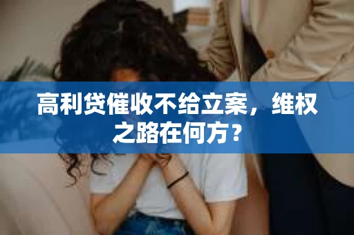 高利贷催收不给立案，维权之路在何方？