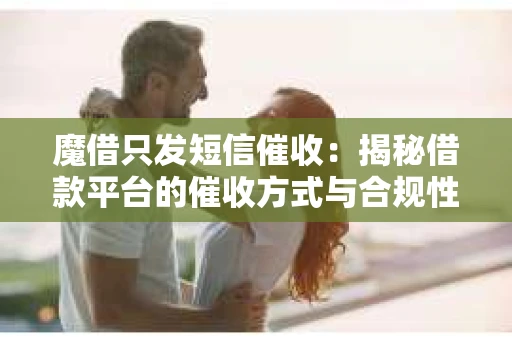 魔借只发短信催收：揭秘借款平台的催收方式与合规性