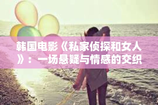 韩国电影《私家侦探和女人》：一场悬疑与情感的交织之旅