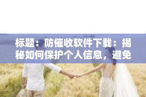标题：防催收软件下载：揭秘如何保护个人信息，避免骚扰电话