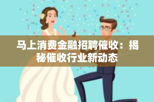 马上消费金融招聘催收：揭秘催收行业新动态