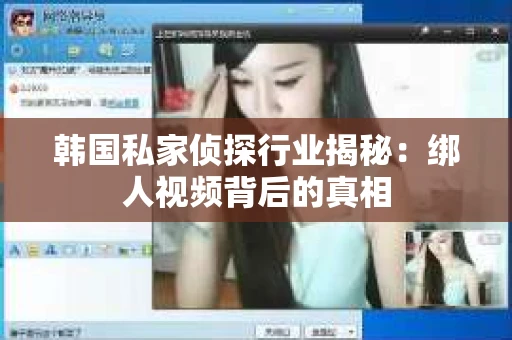 韩国私家侦探行业揭秘：绑人视频背后的真相