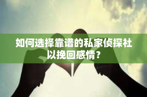 如何选择靠谱的私家侦探社以挽回感情？