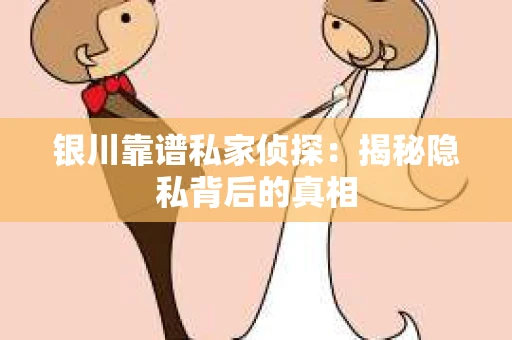 银川靠谱私家侦探：揭秘隐私背后的真相