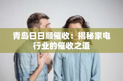 青岛日日顺催收：揭秘家电行业的催收之道