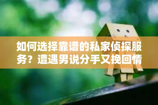 如何选择靠谱的私家侦探服务？遭遇男说分手又挽回情况怎么办？
