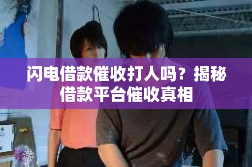 闪电借款催收打人吗？揭秘借款平台催收真相