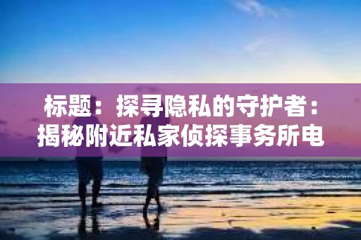 标题：探寻隐私的守护者：揭秘附近私家侦探事务所电话