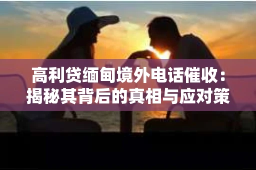 高利贷缅甸境外电话催收：揭秘其背后的真相与应对策略