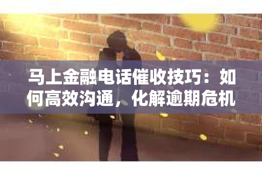 马上金融电话催收技巧：如何高效沟通，化解逾期危机