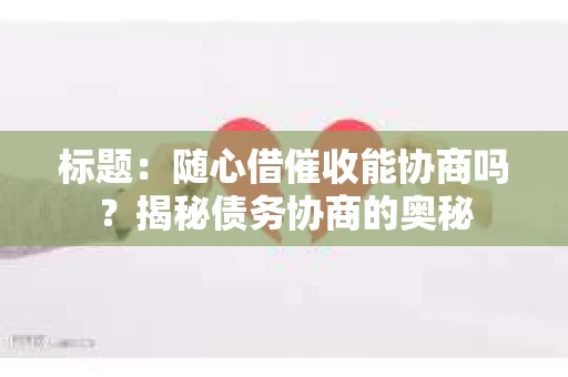 标题：随心借催收能协商吗？揭秘债务协商的奥秘