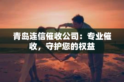 青岛连信催收公司：专业催收，守护您的权益