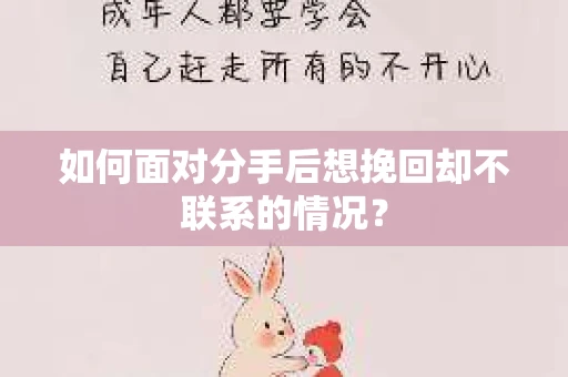 如何面对分手后想挽回却不联系的情况？