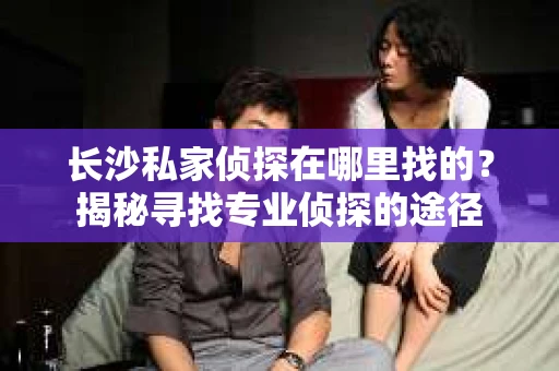 长沙私家侦探在哪里找的？揭秘寻找专业侦探的途径