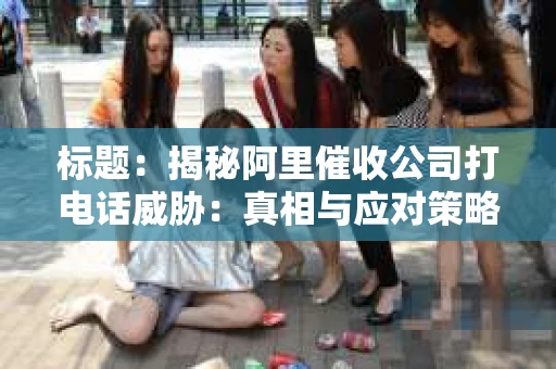 标题：揭秘阿里催收公司打电话威胁：真相与应对策略