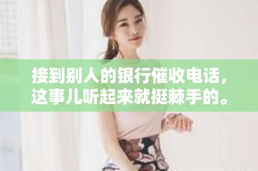 接到别人的银行催收电话，这事儿听起来就挺棘手的。我最近就遇到了这样的事情，所以想和大家聊聊这个话题。首先，你得明白，银行催收电话并不是什么新鲜事儿，但面对这样的电话，我们该如何应对呢？下面，我就从自己的经历出发，和大家分享一下我的看法。