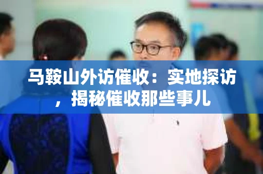 马鞍山外访催收：实地探访，揭秘催收那些事儿