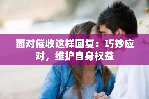 面对催收这样回复：巧妙应对，维护自身权益