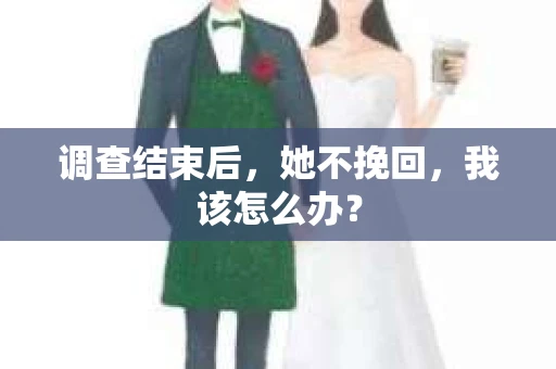 调查结束后，她不挽回，我该怎么办？
