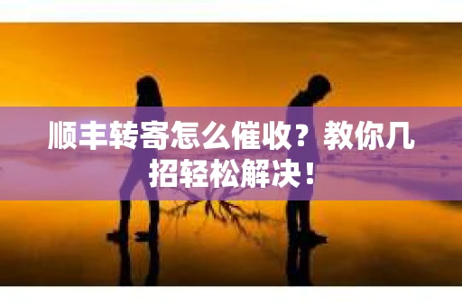 顺丰转寄怎么催收？教你几招轻松解决！