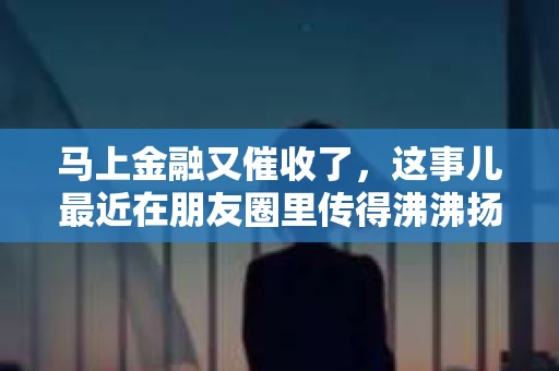 马上金融又催收了，这事儿最近在朋友圈里传得沸沸扬扬。说实话，我也有点好奇，这马上金融到底是怎么回事？催收又是怎么一回事？今天，我就来跟大家聊聊这个话题。