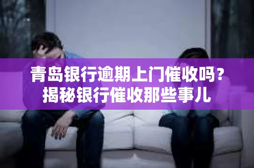 青岛银行逾期上门催收吗？揭秘银行催收那些事儿
