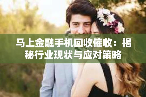 马上金融手机回收催收：揭秘行业现状与应对策略