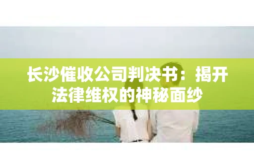长沙催收公司判决书：揭开法律维权的神秘面纱