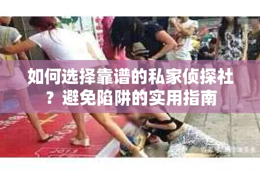 如何选择靠谱的私家侦探社？避免陷阱的实用指南