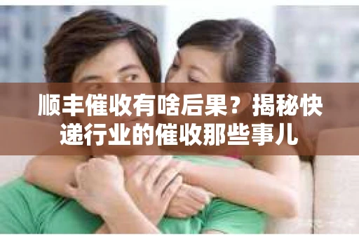 顺丰催收有啥后果？揭秘快递行业的催收那些事儿