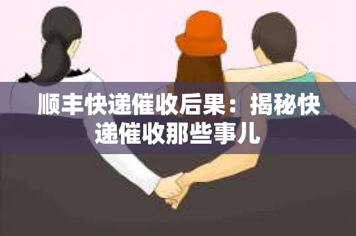 顺丰快递催收后果：揭秘快递催收那些事儿