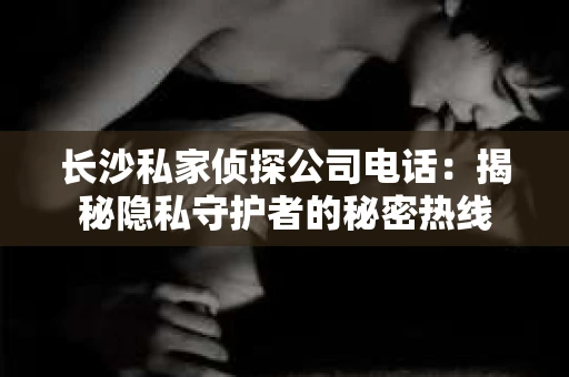 长沙私家侦探公司电话：揭秘隐私守护者的秘密热线