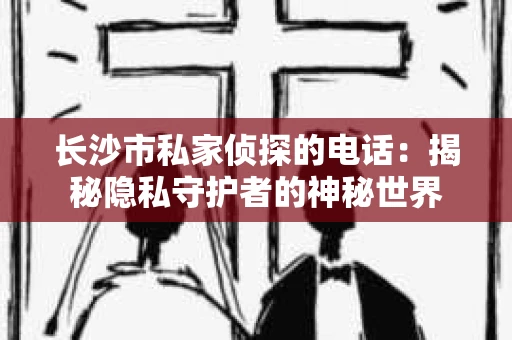 长沙市私家侦探的电话：揭秘隐私守护者的神秘世界