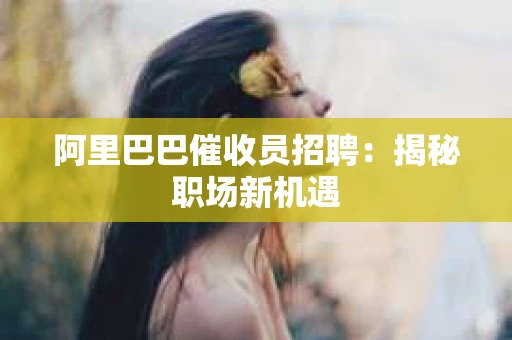 阿里巴巴催收员招聘：揭秘职场新机遇
