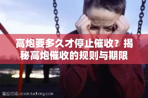 高炮要多久才停止催收？揭秘高炮催收的规则与期限