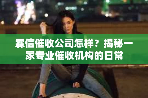 霖信催收公司怎样？揭秘一家专业催收机构的日常