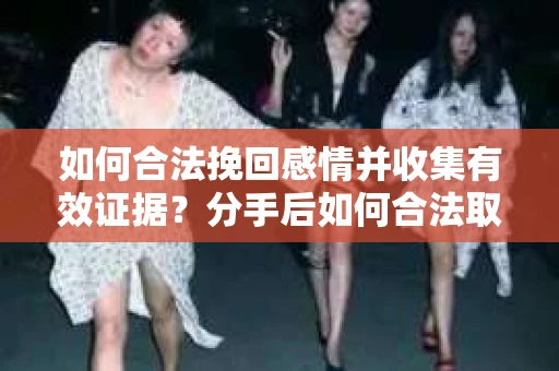 如何合法挽回感情并收集有效证据？分手后如何合法取证