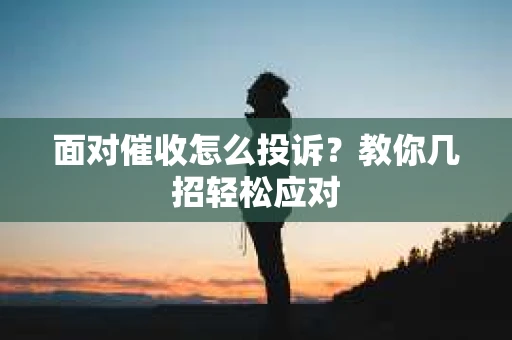 面对催收怎么投诉？教你几招轻松应对