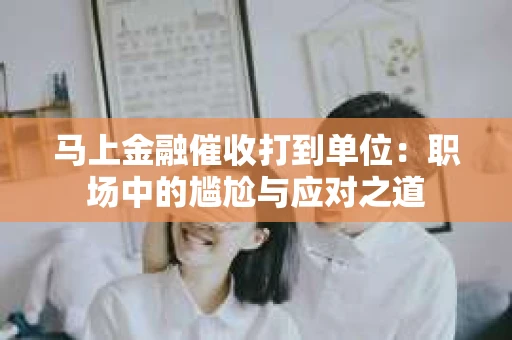马上金融催收打到单位：职场中的尴尬与应对之道
