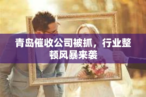青岛催收公司被抓，行业整顿风暴来袭