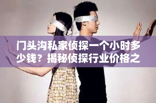 门头沟私家侦探一个小时多少钱？揭秘侦探行业价格之谜